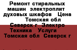 Ремонт стиральных машин, электроплит, духовых шкафов › Цена ­ 100 - Томская обл., Северск г. Электро-Техника » Услуги   . Томская обл.,Северск г.